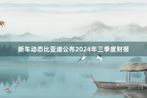 新车动态比亚迪公布2024年三季度财报