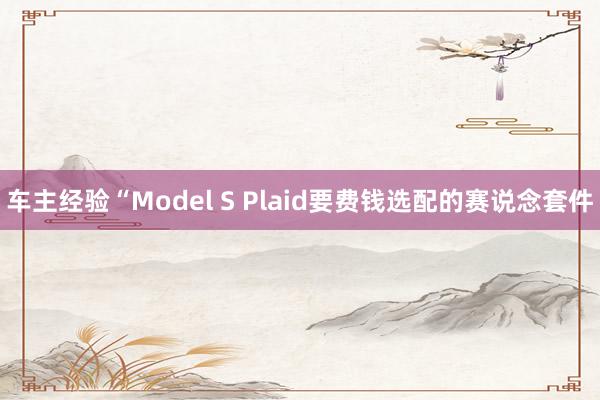 车主经验“Model S Plaid要费钱选配的赛说念套件