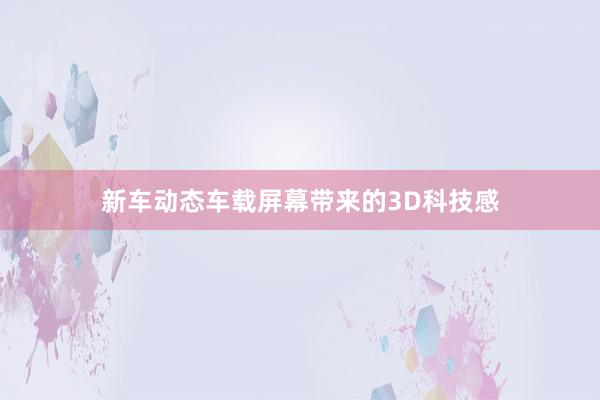 新车动态车载屏幕带来的3D科技感