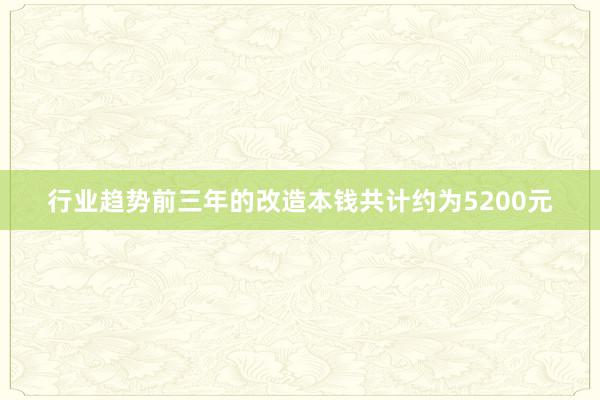 行业趋势前三年的改造本钱共计约为5200元