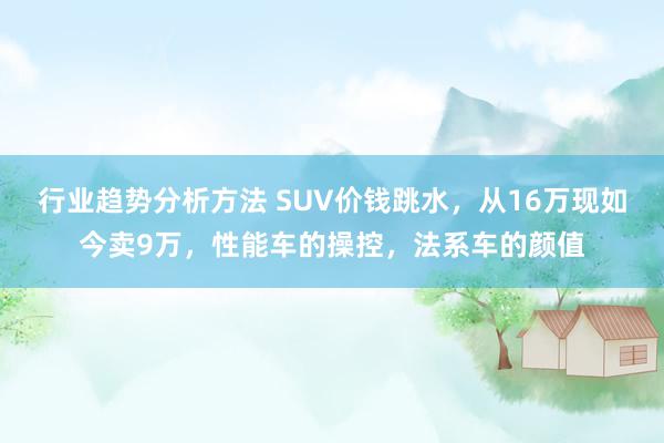 行业趋势分析方法 SUV价钱跳水，从16万现如今卖9万，性能车的操控，法系车的颜值