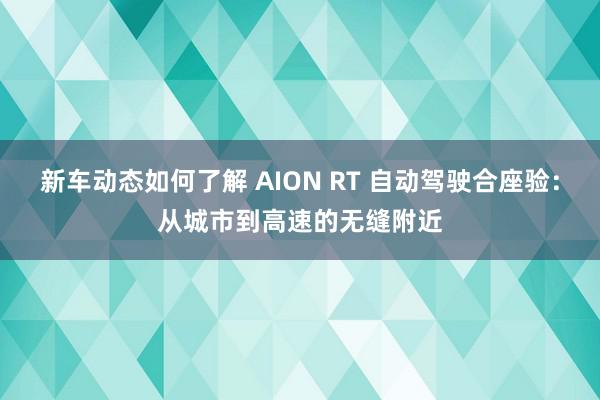 新车动态如何了解 AION RT 自动驾驶合座验：从城市到高速的无缝附近