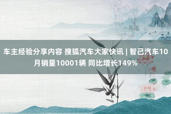 车主经验分享内容 搜狐汽车大家快讯 | 智己汽车10月销量10001辆 同比增长149%