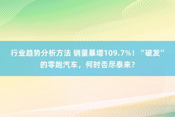 行业趋势分析方法 销量暴增109.7%！“破发”的零跑汽车，何时否尽泰来？