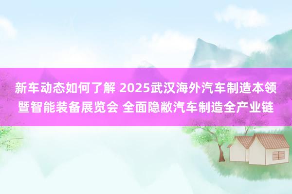 新车动态如何了解 2025武汉海外汽车制造本领暨智能装备展览会 全面隐敝汽车制造全产业链