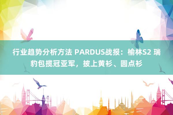 行业趋势分析方法 PARDUS战报：榆林S2 瑞豹包揽冠亚军，披上黄衫、圆点衫