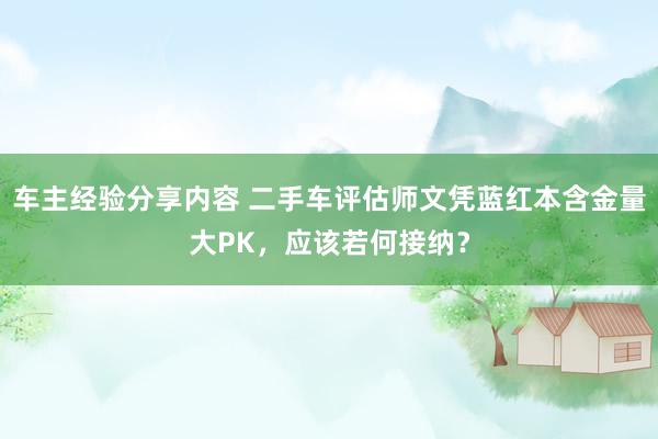 车主经验分享内容 二手车评估师文凭蓝红本含金量大PK，应该若何接纳？