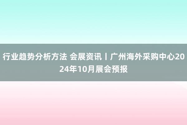 行业趋势分析方法 会展资讯丨广州海外采购中心2024年10月展会预报