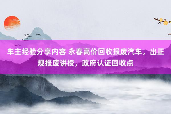 车主经验分享内容 永春高价回收报废汽车，出正规报废讲授，政府认证回收点