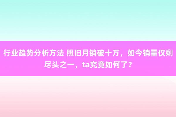 行业趋势分析方法 照旧月销破十万，如今销量仅剩尽头之一，ta究竟如何了？