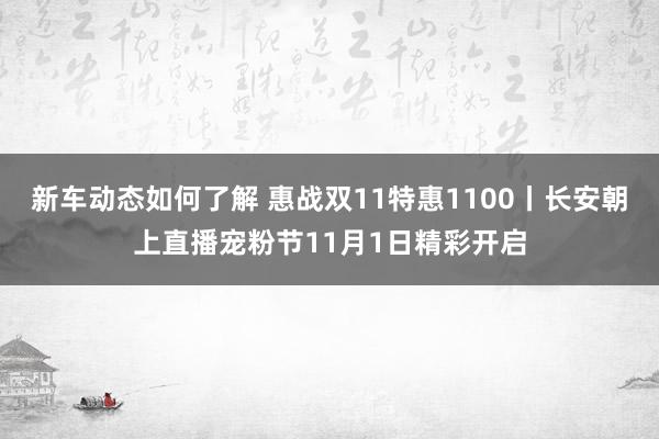 新车动态如何了解 惠战双11特惠1100丨长安朝上直播宠粉节11月1日精彩开启