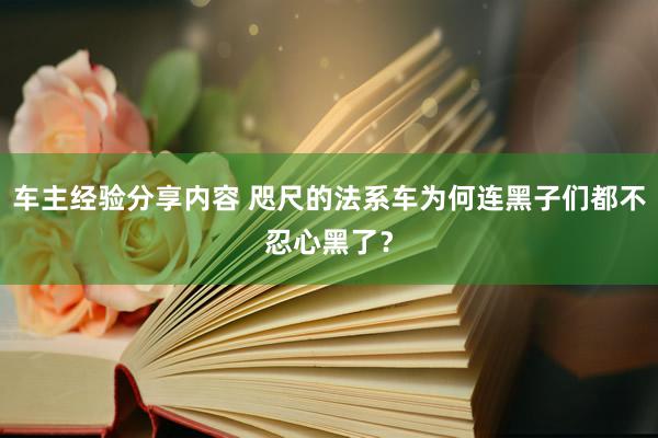 车主经验分享内容 咫尺的法系车为何连黑子们都不忍心黑了？