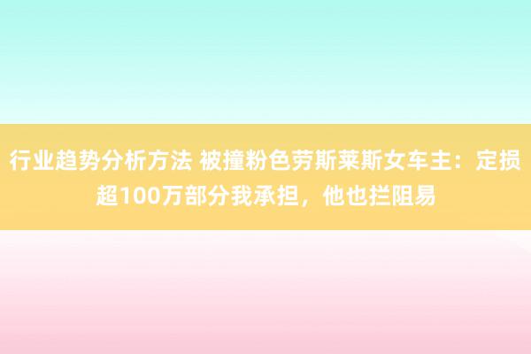 行业趋势分析方法 被撞粉色劳斯莱斯女车主：定损超100万部分我承担，他也拦阻易