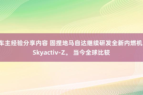 车主经验分享内容 固捏地马自达继续研发全新内燃机：Skyactiv-Z。 当今全球比较