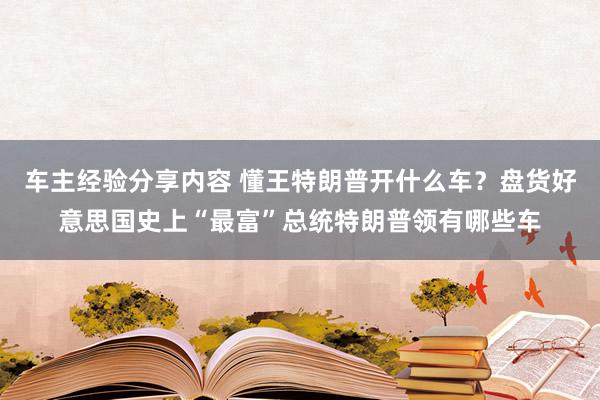 车主经验分享内容 懂王特朗普开什么车？盘货好意思国史上“最富”总统特朗普领有哪些车