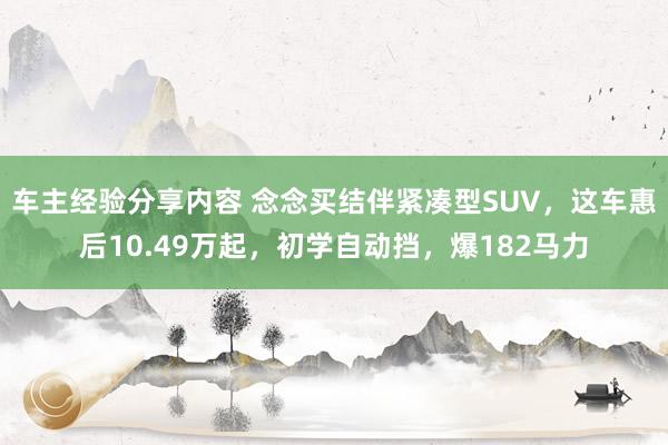 车主经验分享内容 念念买结伴紧凑型SUV，这车惠后10.49万起，初学自动挡，爆182马力