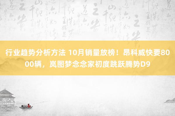 行业趋势分析方法 10月销量放榜！昂科威快要8000辆，岚图梦念念家初度跳跃腾势D9