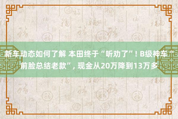 新车动态如何了解 本田终于“听劝了”! B级神车“前脸总结老款”, 现金从20万降到13万多