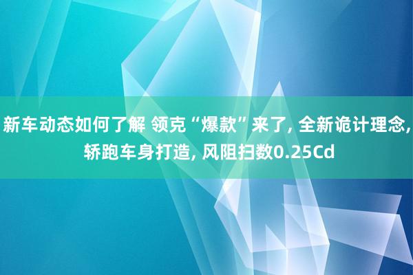 新车动态如何了解 领克“爆款”来了, 全新诡计理念, 轿跑车身打造, 风阻扫数0.25Cd