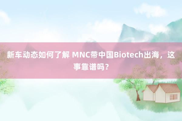 新车动态如何了解 MNC带中国Biotech出海，这事靠谱吗？