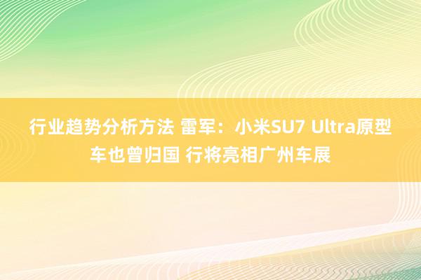 行业趋势分析方法 雷军：小米SU7 Ultra原型车也曾归国 行将亮相广州车展