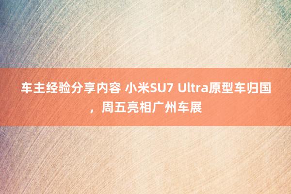 车主经验分享内容 小米SU7 Ultra原型车归国，周五亮相广州车展