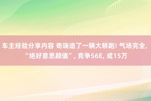 车主经验分享内容 奇瑞造了一辆大轿跑! 气场完全, “绝好意思颜值”, 竞争56E, 或15万