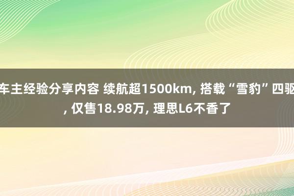 车主经验分享内容 续航超1500km, 搭载“雪豹”四驱, 仅售18.98万, 理思L6不香了