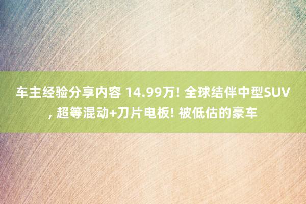 车主经验分享内容 14.99万! 全球结伴中型SUV, 超等混动+刀片电板! 被低估的豪车