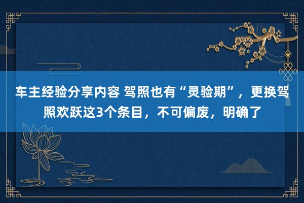 车主经验分享内容 驾照也有“灵验期”，更换驾照欢跃这3个条目，不可偏废，明确了