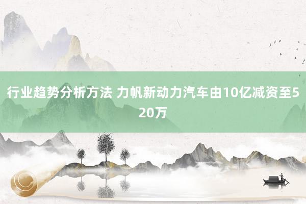 行业趋势分析方法 力帆新动力汽车由10亿减资至520万