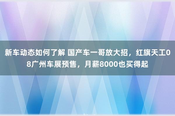 新车动态如何了解 国产车一哥放大招，红旗天工08广州车展预售，月薪8000也买得起