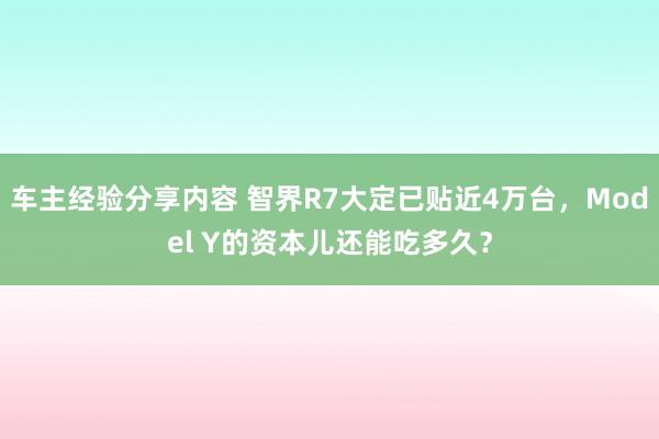 车主经验分享内容 智界R7大定已贴近4万台，Model Y的资本儿还能吃多久？