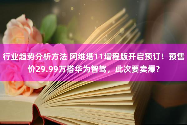 行业趋势分析方法 阿维塔11增程版开启预订！预售价29.99万搭华为智驾，此次要卖爆？