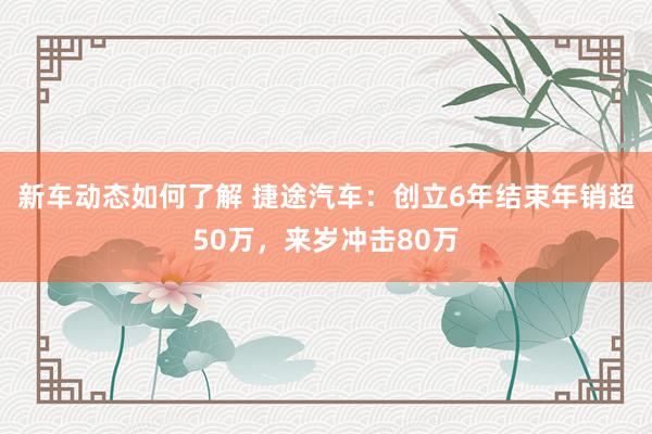 新车动态如何了解 捷途汽车：创立6年结束年销超50万，来岁冲击80万