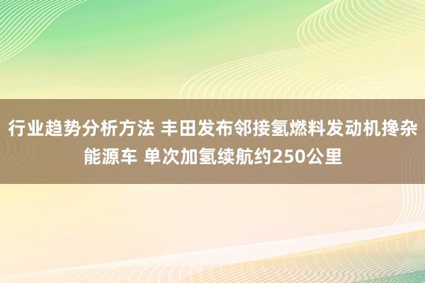 行业趋势分析方法 丰田发布邻接氢燃料发动机搀杂能源车 单次加氢续航约250公里