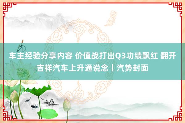 车主经验分享内容 价值战打出Q3功绩飘红 翻开吉祥汽车上升通说念丨汽势封面