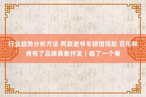 行业趋势分析方法 两款老爷车镇馆领航 百年林肯有了品牌具象抒发｜临了一个粤