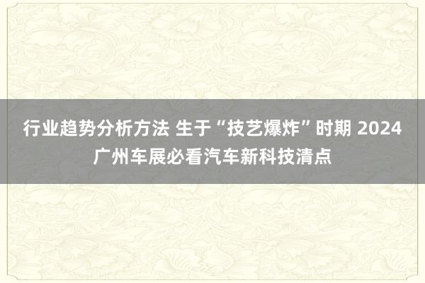 行业趋势分析方法 生于“技艺爆炸”时期 2024广州车展必看汽车新科技清点