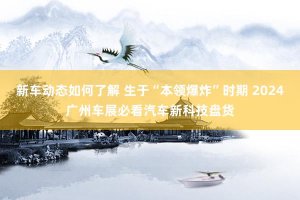 新车动态如何了解 生于“本领爆炸”时期 2024广州车展必看汽车新科技盘货