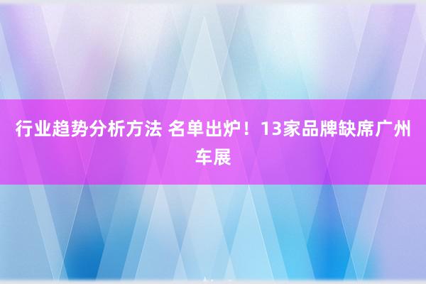 行业趋势分析方法 名单出炉！13家品牌缺席广州车展