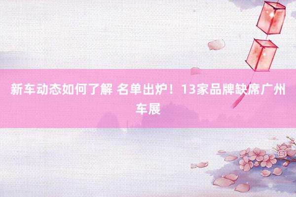 新车动态如何了解 名单出炉！13家品牌缺席广州车展