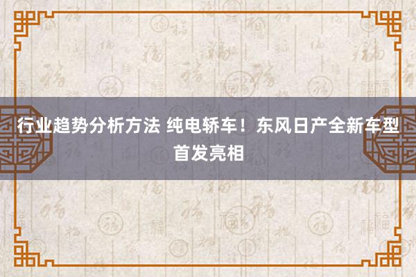 行业趋势分析方法 纯电轿车！东风日产全新车型首发亮相