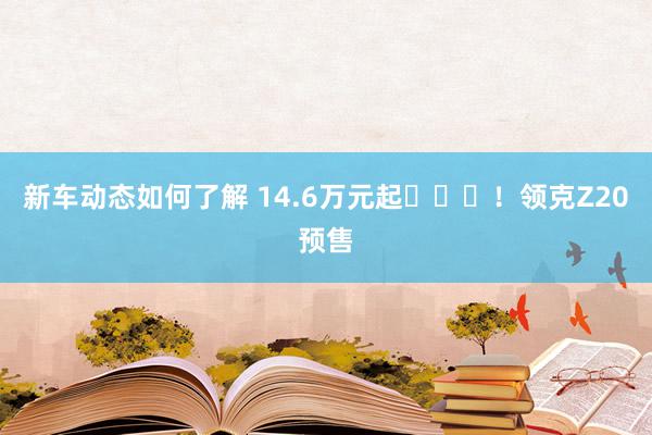 新车动态如何了解 14.6万元起​​​！领克Z20预售