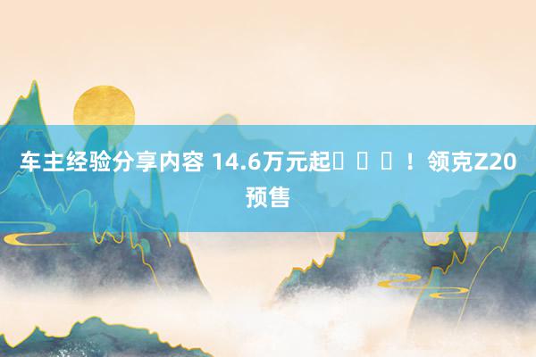 车主经验分享内容 14.6万元起​​​！领克Z20预售