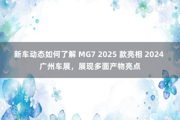 新车动态如何了解 MG7 2025 款亮相 2024 广州车展，展现多面产物亮点