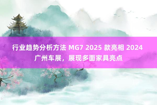 行业趋势分析方法 MG7 2025 款亮相 2024 广州车展，展现多面家具亮点