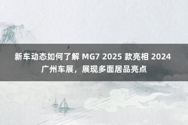 新车动态如何了解 MG7 2025 款亮相 2024 广州车展，展现多面居品亮点