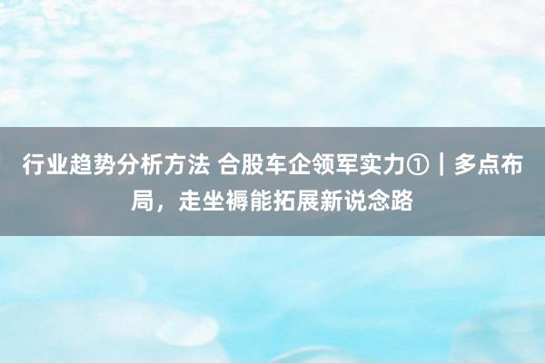 行业趋势分析方法 合股车企领军实力①｜多点布局，走坐褥能拓展新说念路