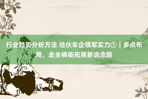 行业趋势分析方法 结伙车企领军实力①｜多点布局，走坐褥能拓展新说念路